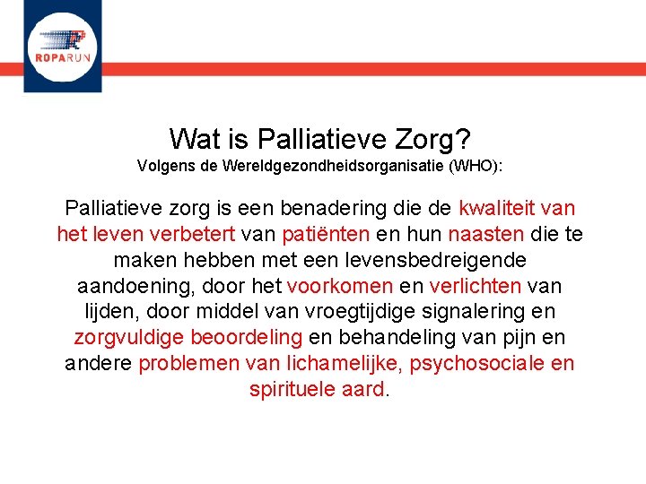 Wat is Palliatieve Zorg? Volgens de Wereldgezondheidsorganisatie (WHO): Palliatieve zorg is een benadering die