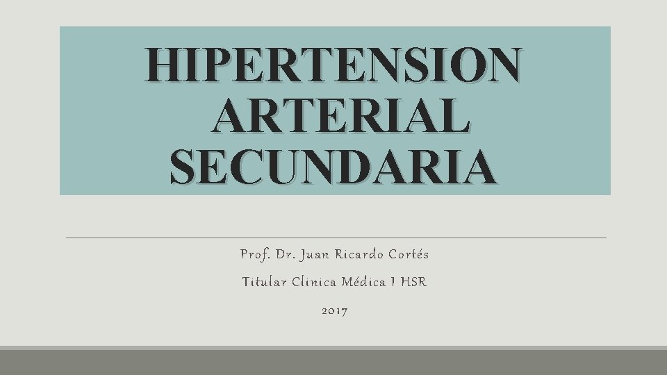 HIPERTENSION ARTERIAL SECUNDARIA Prof. Dr. Juan Ricardo Cortés Titular Clinica Médica I HSR 2017 HIPERTENSION ARTERIAL SECUNDARIA Prof. Dr. Juan Ricardo Cortés Titular Clinica Médica I HSR 2017