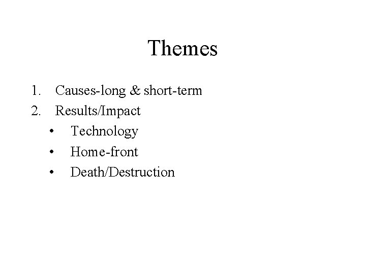 Themes 1. Causes-long & short-term 2. Results/Impact • Technology • Home-front • Death/Destruction 