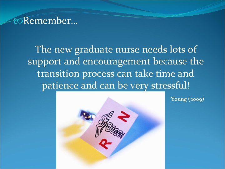  Remember… The new graduate nurse needs lots of support and encouragement because the