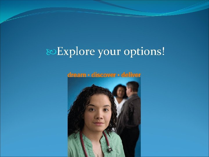  Explore your options! 