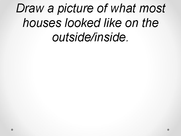 Draw a picture of what most houses looked like on the outside/inside. Draw a picture of what most houses looked like on the outside/inside.