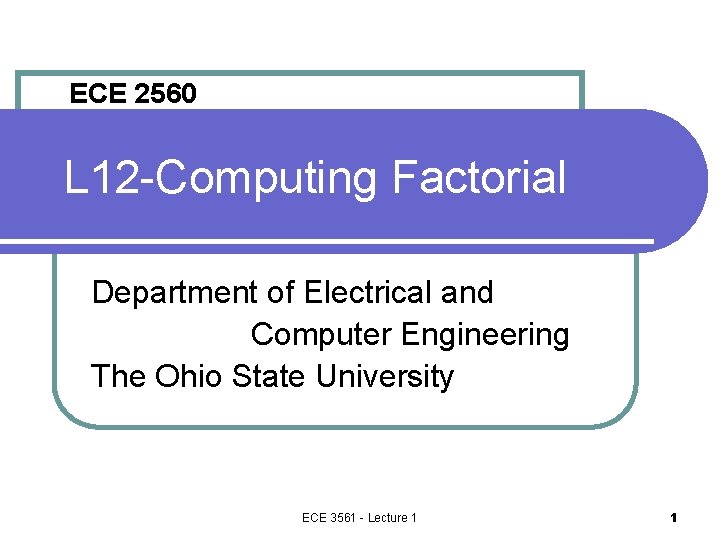 ECE 2560 L 12 -Computing Factorial Department of Electrical and Computer Engineering The Ohio