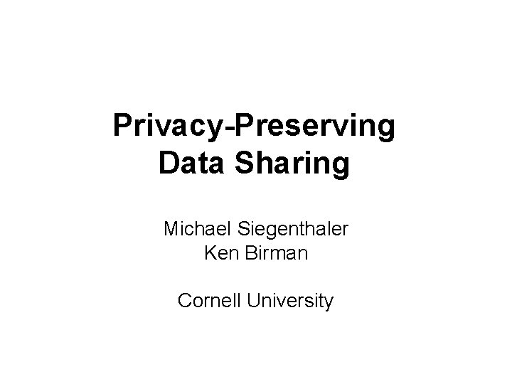 Privacy-Preserving Data Sharing Michael Siegenthaler Ken Birman Cornell University 