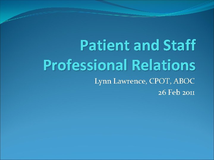 Patient and Staff Professional Relations Lynn Lawrence, CPOT, ABOC 26 Feb 2011 