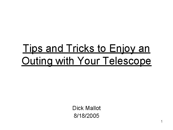 Tips and Tricks to Enjoy an Outing with Your Telescope Dick Mallot 8/18/2005 1 Tips and Tricks to Enjoy an Outing with Your Telescope Dick Mallot 8/18/2005 1