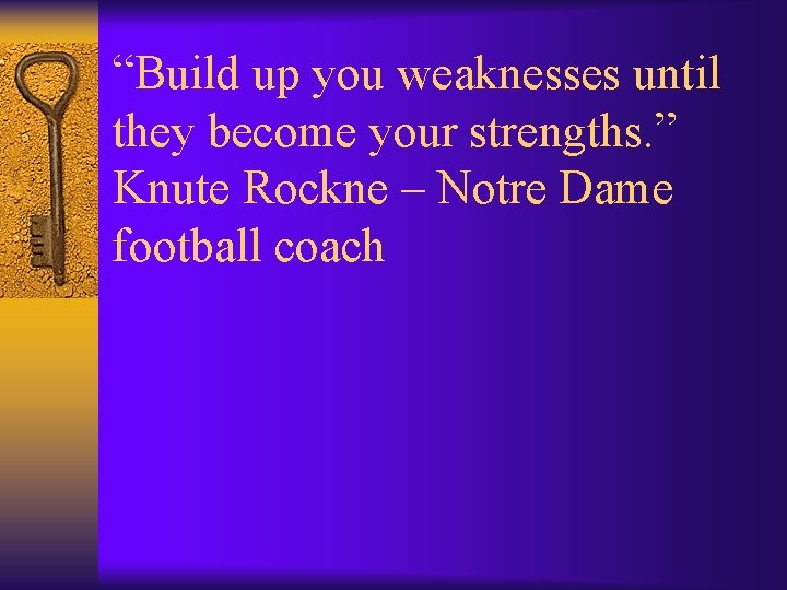 “Build up you weaknesses until they become your strengths. ” Knute Rockne – Notre