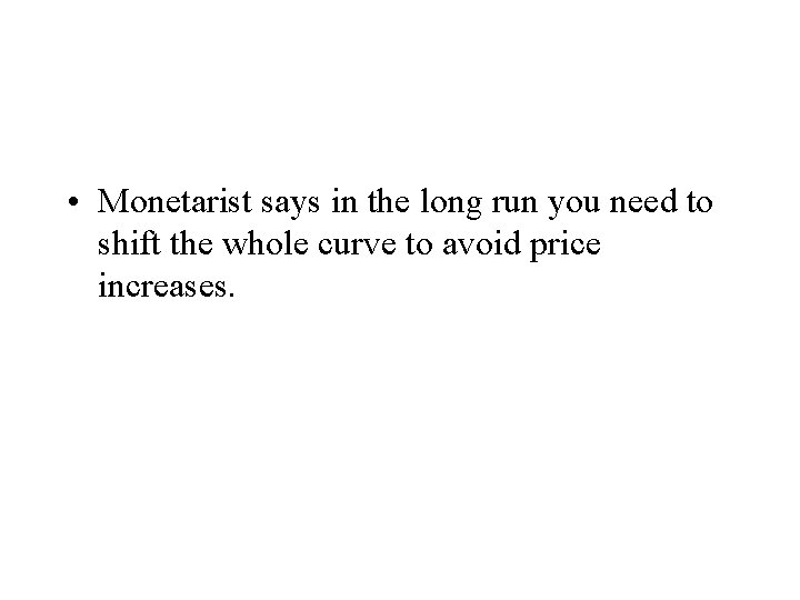  • Monetarist says in the long run you need to shift the whole