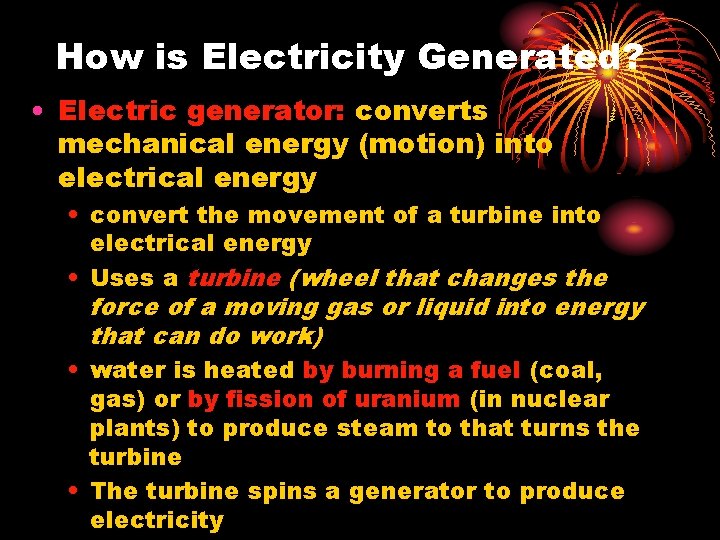 How is Electricity Generated? • Electric generator: converts mechanical energy (motion) into electrical energy How is Electricity Generated? • Electric generator: converts mechanical energy (motion) into electrical energy