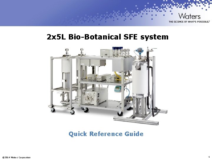 2 x 5 L Bio-Botanical SFE system Quick Reference Guide © 2014 Waters Corporation