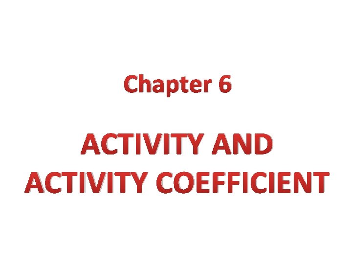 Chapter 6 ACTIVITY AND ACTIVITY COEFFICIENT 