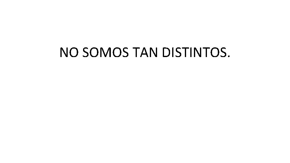 NO SOMOS TAN DISTINTOS. NO SOMOS TAN DISTINTOS.
