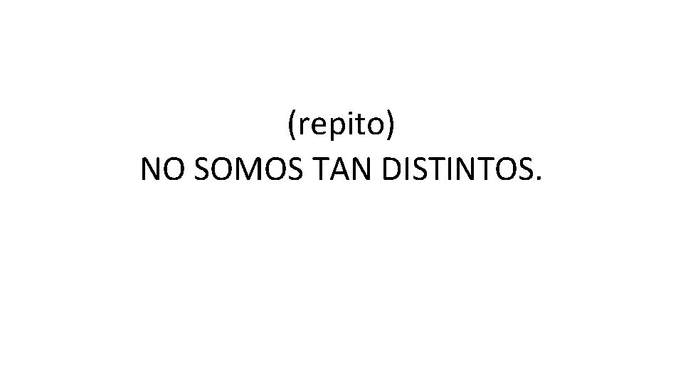 (repito) NO SOMOS TAN DISTINTOS. (repito) NO SOMOS TAN DISTINTOS.