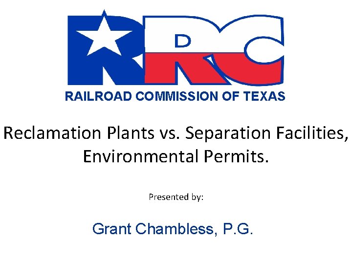 RAILROAD COMMISSION OF TEXAS Reclamation Plants vs. Separation Facilities, Environmental Permits. Presented by: Grant
