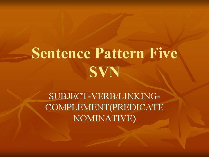 Sentence Pattern Five SVN SUBJECT-VERB/LINKINGCOMPLEMENT(PREDICATE NOMINATIVE) 