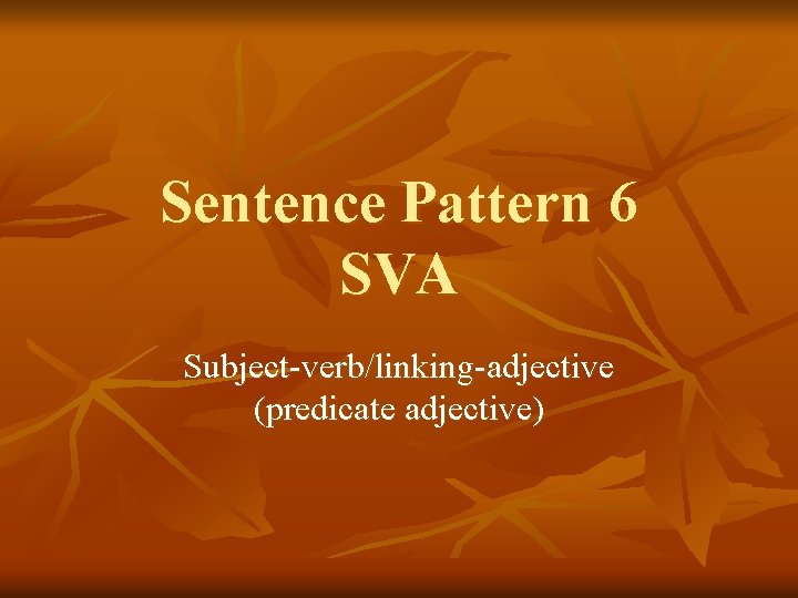 Sentence Pattern 6 SVA Subject-verb/linking-adjective (predicate adjective) 