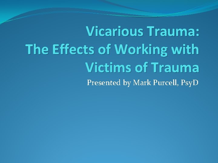 Vicarious Trauma: The Effects of Working with Victims of Trauma Presented by Mark Purcell,