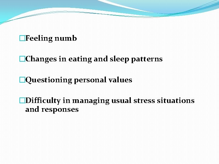 �Feeling numb �Changes in eating and sleep patterns �Questioning personal values �Difficulty in managing