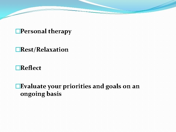 �Personal therapy �Rest/Relaxation �Reflect �Evaluate your priorities and goals on an ongoing basis 