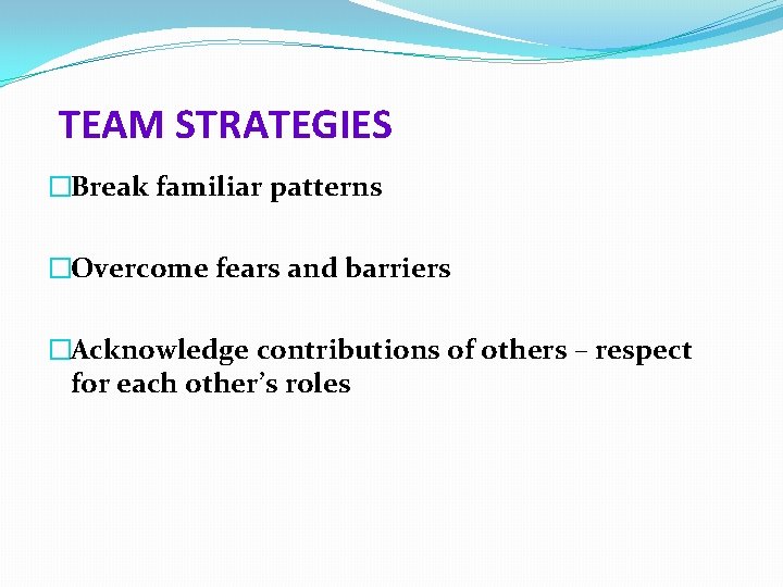 TEAM STRATEGIES �Break familiar patterns �Overcome fears and barriers �Acknowledge contributions of others –