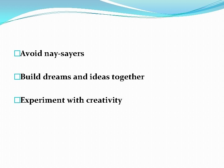 �Avoid nay-sayers �Build dreams and ideas together �Experiment with creativity 