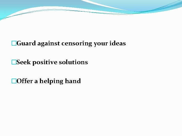 �Guard against censoring your ideas �Seek positive solutions �Offer a helping hand 