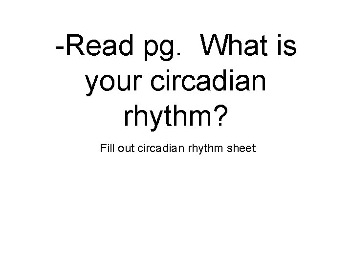 -Read pg. What is your circadian rhythm? Fill out circadian rhythm sheet -Read pg. What is your circadian rhythm? Fill out circadian rhythm sheet
