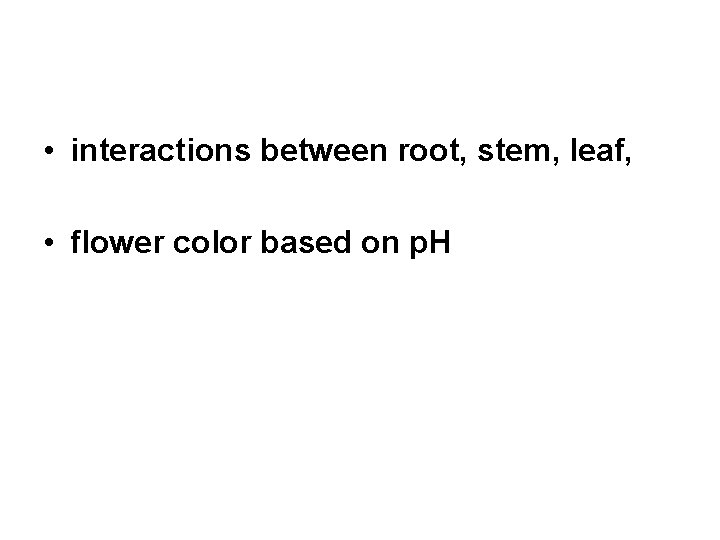 • interactions between root, stem, leaf, • flower color based on p. H • interactions between root, stem, leaf, • flower color based on p. H