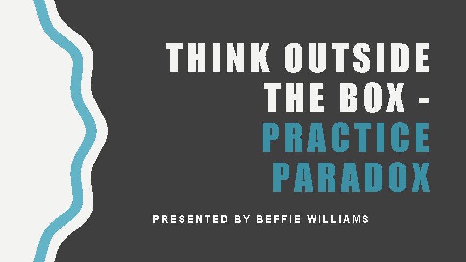 THINK OUTSIDE THE BOX PRACTICE PARADOX PRESENTED BY BEFFIE WILLIAMS 