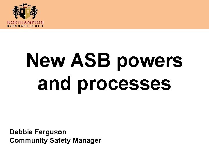 New ASB powers and processes Debbie Ferguson Community Safety Manager 