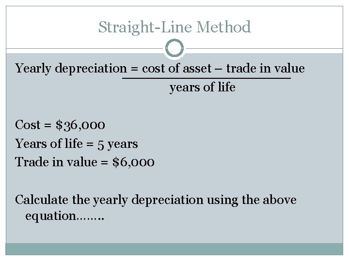 Straight-Line Method Yearly depreciation = cost of asset – trade in value years of