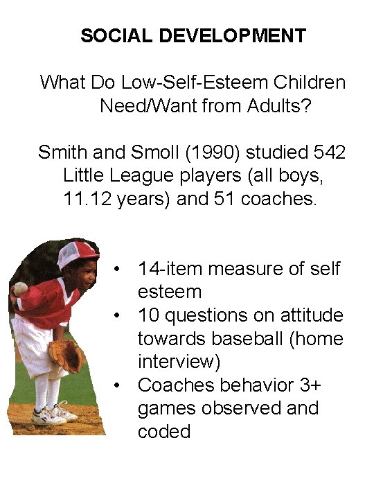 SOCIAL DEVELOPMENT What Do Low-Self-Esteem Children Need/Want from Adults? Smith and Smoll (1990) studied
