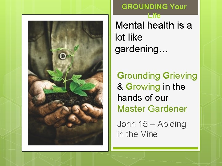 GROUNDING Your Life Mental health is a lot like gardening… Grounding Grieving & Growing