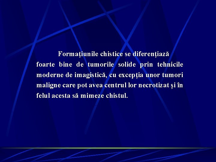 Formaţiunile chistice se diferenţiază foarte bine de tumorile solide prin tehnicile moderne de imagistică, Formaţiunile chistice se diferenţiază foarte bine de tumorile solide prin tehnicile moderne de imagistică,