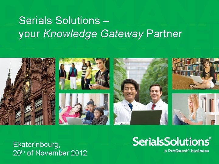 Serials Solutions – your Knowledge Gateway Partner Ekaterinbourg, 20 th of November 2012 