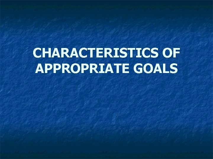 CHARACTERISTICS OF APPROPRIATE GOALS CHARACTERISTICS OF APPROPRIATE GOALS