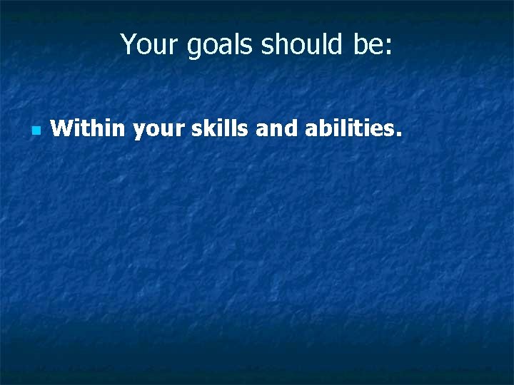 Your goals should be: n Within your skills and abilities. Your goals should be: n Within your skills and abilities.