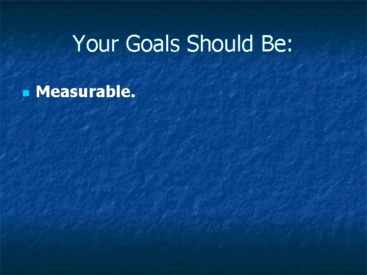 Your Goals Should Be: n Measurable. Your Goals Should Be: n Measurable.
