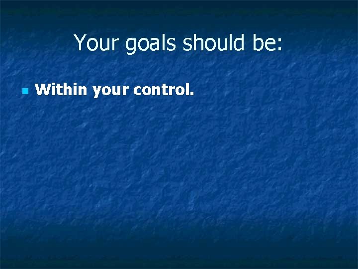 Your goals should be: n Within your control. Your goals should be: n Within your control.