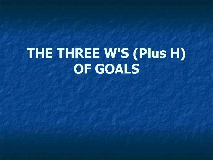 THE THREE W'S (Plus H) OF GOALS THE THREE W'S (Plus H) OF GOALS