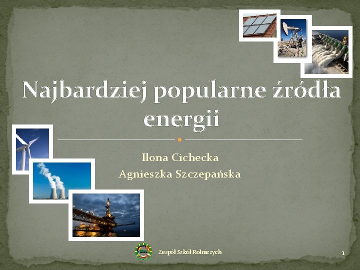 Najbardziej popularne źródła energii Ilona Cichecka Agnieszka Szczepańska Zespół Szkół Rolniczych 1 