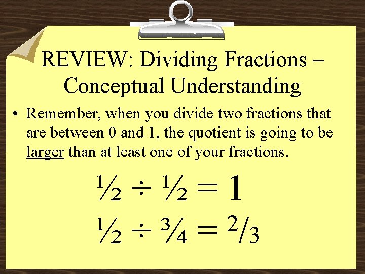 REVIEW: Dividing Fractions – Conceptual Understanding • Remember, when you divide two fractions that