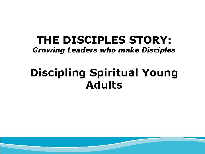 THE DISCIPLES STORY: Growing Leaders who make Disciples Discipling Spiritual Young Adults 