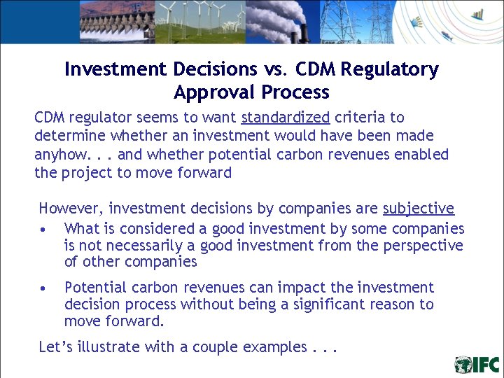 Investment Decisions vs. CDM Regulatory Approval Process CDM regulator seems to want standardized criteria Investment Decisions vs. CDM Regulatory Approval Process CDM regulator seems to want standardized criteria