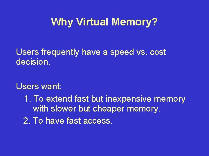 Why Virtual Memory? Users frequently have a speed vs. cost decision. Users want: 1.