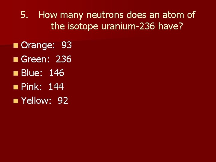 5. How many neutrons does an atom of the isotope uranium-236 have? n Orange: