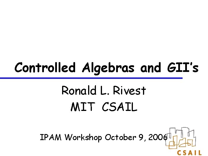Controlled Algebras and GII’s Ronald L. Rivest MIT CSAIL IPAM Workshop October 9, 2006