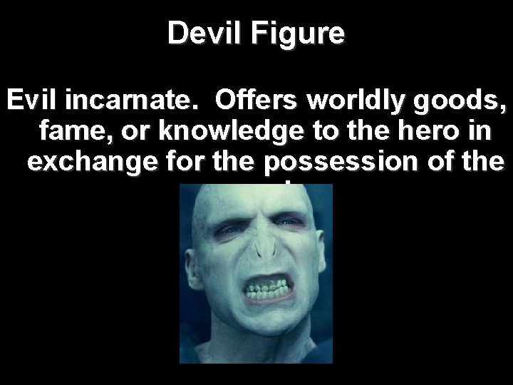 Devil Figure Evil incarnate. Offers worldly goods, fame, or knowledge to the hero in