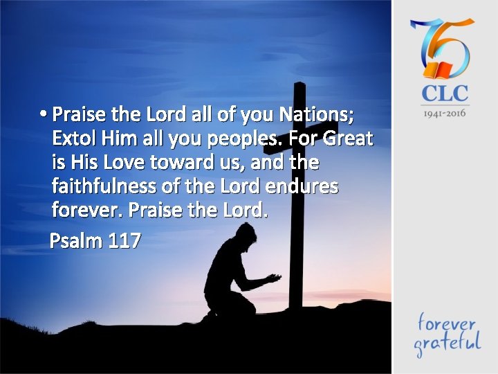  • Praise the Lord all of you Nations; Extol Him all you peoples.