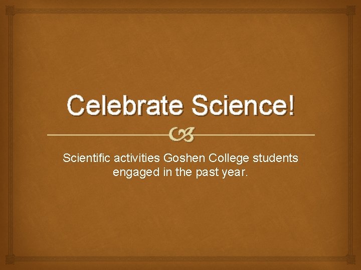 Celebrate Science! Scientific activities Goshen College students engaged in the past year. 